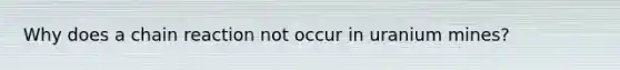 Why does a chain reaction not occur in uranium mines?