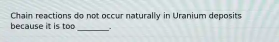 Chain reactions do not occur naturally in Uranium deposits because it is too ________.