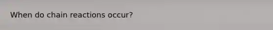 When do chain reactions occur?