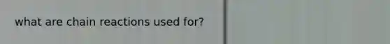 what are chain reactions used for?