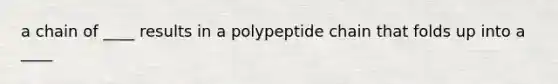 a chain of ____ results in a polypeptide chain that folds up into a ____