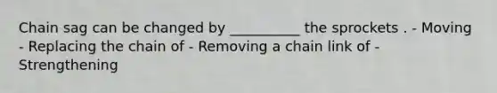 Chain sag can be changed by __________ the sprockets . - Moving - Replacing the chain of - Removing a chain link of - Strengthening
