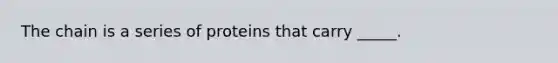 The chain is a series of proteins that carry _____.