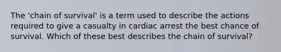 The 'chain of survival' is a term used to describe the actions required to give a casualty in cardiac arrest the best chance of survival. Which of these best describes the chain of survival?