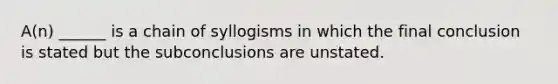 A(n) ______ is a chain of syllogisms in which the final conclusion is stated but the subconclusions are unstated.