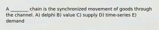 A ________ chain is the synchronized movement of goods through the channel. A) delphi B) value C) supply D) time-series E) demand