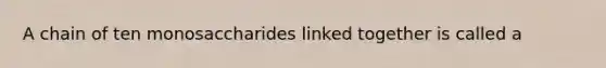 A chain of ten monosaccharides linked together is called a