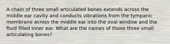 A chain of three small articulated bones extends across the middle ear cavity and conducts vibrations from the tympanic membrane across the middle ear into the oval window and the fluid filled inner ear. What are the names of those three small articulating bones?