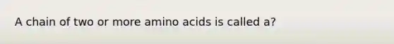 A chain of two or more amino acids is called a?