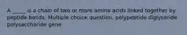 A _____ is a chain of two or more amino acids linked together by peptide bonds. Multiple choice question. polypeptide diglyceride polysaccharide gene
