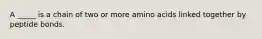 A _____ is a chain of two or more amino acids linked together by peptide bonds.