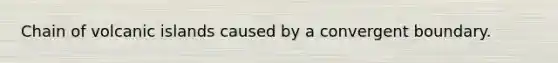 Chain of volcanic islands caused by a convergent boundary.