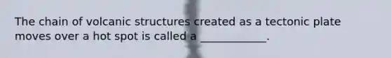 The chain of volcanic structures created as a tectonic plate moves over a hot spot is called a ____________.