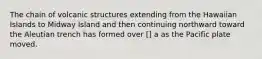 The chain of volcanic structures extending from the Hawaiian Islands to Midway Island and then continuing northward toward the Aleutian trench has formed over [] a as the Pacific plate moved.