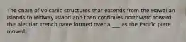 The chain of volcanic structures that extends from the Hawaiian Islands to Midway Island and then continues northward toward the Aleutian trench have formed over a ___ as the Pacific plate moved.