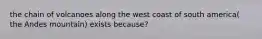 the chain of volcanoes along the west coast of south america( the Andes mountain) exists because?