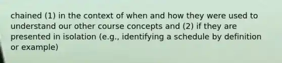 chained (1) in the context of when and how they were used to understand our other course concepts and (2) if they are presented in isolation (e.g., identifying a schedule by definition or example)