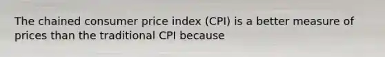 The chained consumer price index (CPI) is a better measure of prices than the traditional CPI because