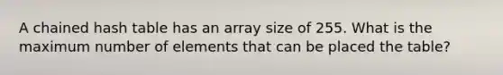 A chained hash table has an array size of 255. What is the maximum number of elements that can be placed the table?