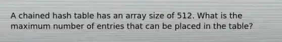 A chained hash table has an array size of 512. What is the maximum number of entries that can be placed in the table?