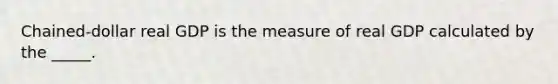 ​Chained-dollar real GDP is the measure of real GDP calculated by the​ _____.