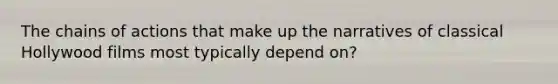 The chains of actions that make up the narratives of classical Hollywood films most typically depend on?