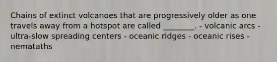 Chains of extinct volcanoes that are progressively older as one travels away from a hotspot are called ________. - volcanic arcs - ultra-slow spreading centers - oceanic ridges - oceanic rises - nemataths