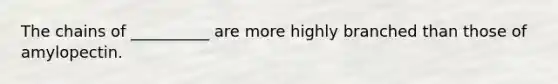 The chains of __________ are more highly branched than those of amylopectin.
