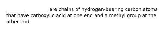 _______ __________ are chains of hydrogen-bearing carbon atoms that have carboxylic acid at one end and a methyl group at the other end.