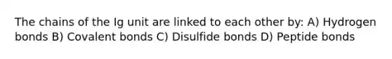 The chains of the Ig unit are linked to each other by: A) Hydrogen bonds B) Covalent bonds C) Disulfide bonds D) Peptide bonds