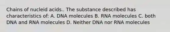 Chains of nucleid acids.. The substance described has characteristics of: A. DNA molecules B. RNA molecules C. both DNA and RNA molecules D. Neither DNA nor RNA molecules