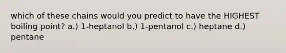 which of these chains would you predict to have the HIGHEST boiling point? a.) 1-heptanol b.) 1-pentanol c.) heptane d.) pentane