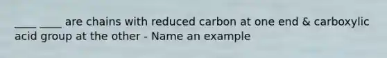 ____ ____ are chains with reduced carbon at one end & carboxylic acid group at the other - Name an example