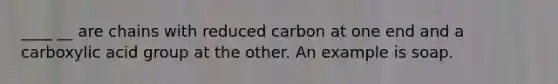 ____ __ are chains with reduced carbon at one end and a carboxylic acid group at the other. An example is soap.