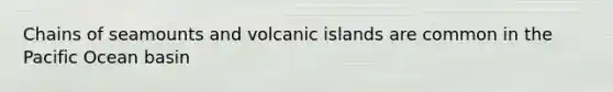 Chains of seamounts and volcanic islands are common in the Pacific Ocean basin