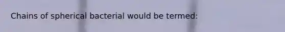 Chains of spherical bacterial would be termed: