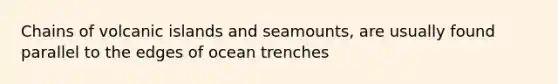 Chains of volcanic islands and seamounts, are usually found parallel to the edges of ocean trenches