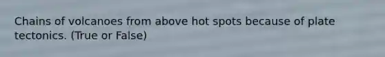 Chains of volcanoes from above hot spots because of plate tectonics. (True or False)