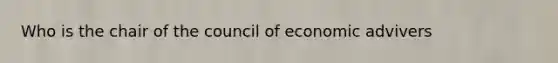 Who is the chair of the council of economic advivers