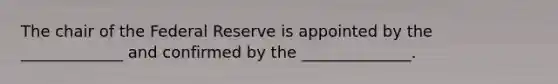 The chair of the Federal Reserve is appointed by the _____________ and confirmed by the ______________.