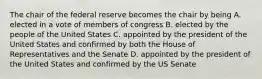 The chair of the federal reserve becomes the chair by being A. elected in a vote of members of congress B. elected by the people of the United States C. appointed by the president of the United States and confirmed by both the House of Representatives and the Senate D. appointed by the president of the United States and confirmed by the US Senate