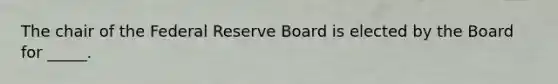 The chair of the Federal Reserve Board is elected by the Board for _____.