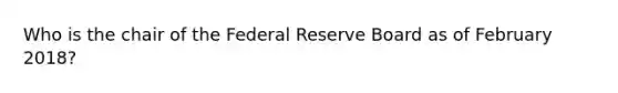 Who is the chair of the Federal Reserve Board as of February 2018?