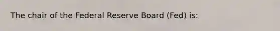 The chair of the Federal Reserve Board (Fed) is: