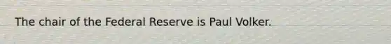 The chair of the Federal Reserve is Paul Volker.