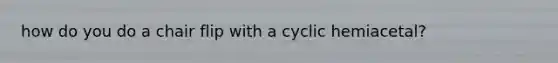 how do you do a chair flip with a cyclic hemiacetal?