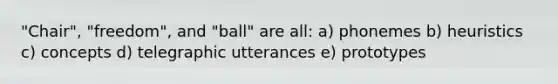 "Chair", "freedom", and "ball" are all: a) phonemes b) heuristics c) concepts d) telegraphic utterances e) prototypes