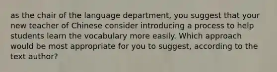 as the chair of the language department, you suggest that your new teacher of Chinese consider introducing a process to help students learn the vocabulary more easily. Which approach would be most appropriate for you to suggest, according to the text author?