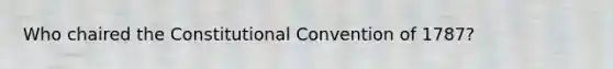 Who chaired the Constitutional Convention of 1787?