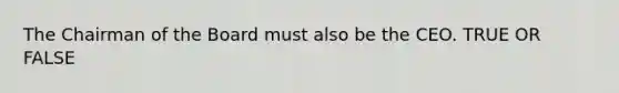 The Chairman of the Board must also be the CEO. TRUE OR FALSE